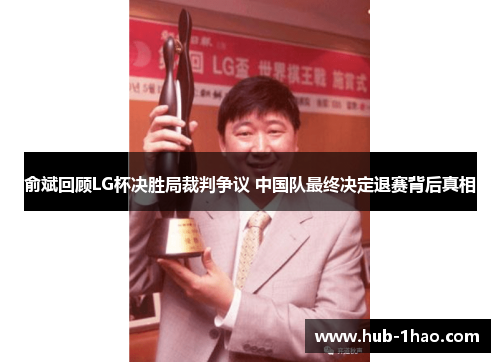 俞斌回顾LG杯决胜局裁判争议 中国队最终决定退赛背后真相