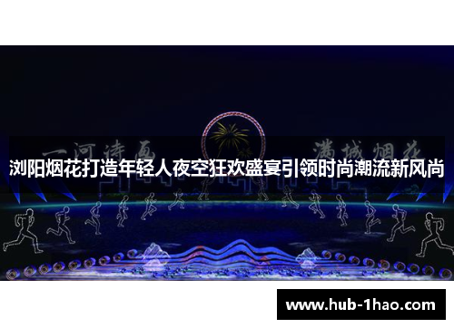 浏阳烟花打造年轻人夜空狂欢盛宴引领时尚潮流新风尚
